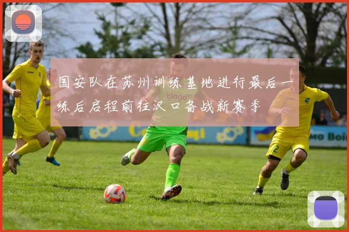 国安队在苏州训练基地进行最后一练后启程前往汉口备战新赛季