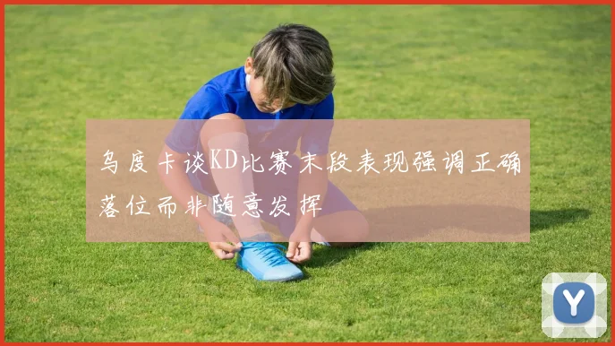 乌度卡谈KD比赛末段表现强调正确落位而非随意发挥