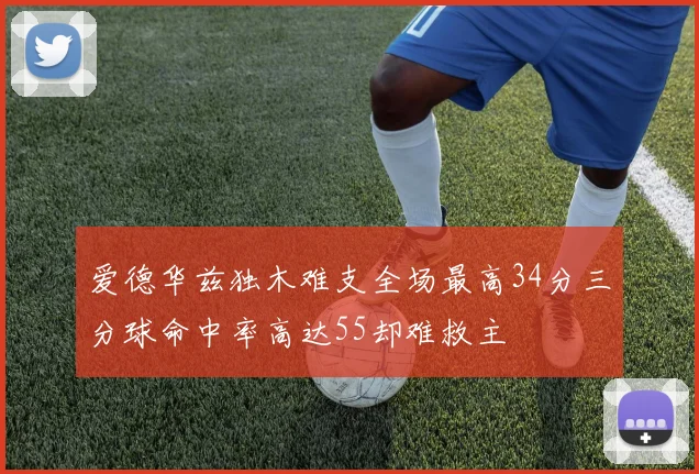 爱德华兹独木难支全场最高34分三分球命中率高达55却难救主