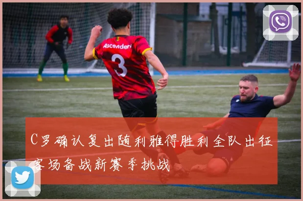 C罗确认复出随利雅得胜利全队出征客场备战新赛季挑战