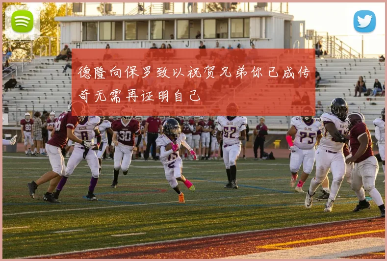 德隆向保罗致以祝贺兄弟你已成传奇无需再证明自己