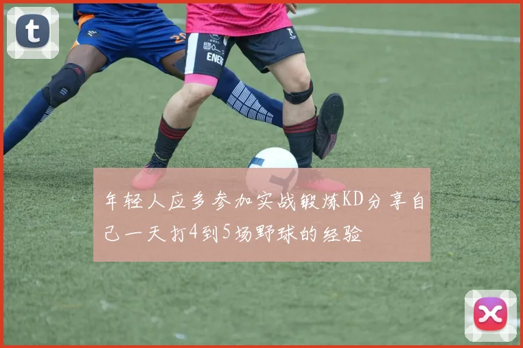 年轻人应多参加实战锻炼KD分享自己一天打4到5场野球的经验