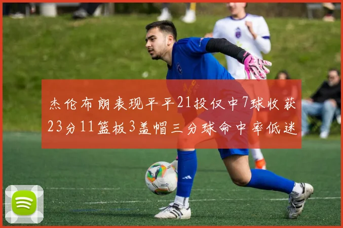 杰伦布朗表现平平21投仅中7球收获23分11篮板3盖帽三分球命中率低迷