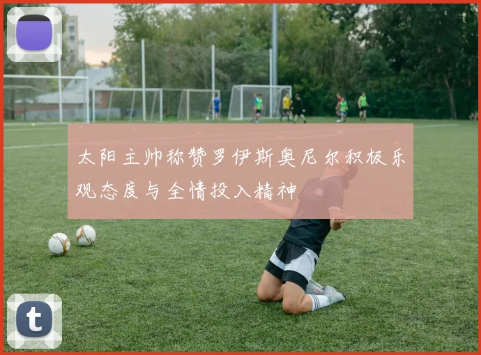 太阳主帅称赞罗伊斯奥尼尔积极乐观态度与全情投入精神