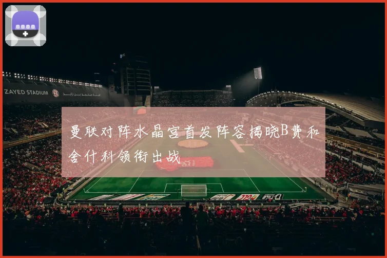 曼联对阵水晶宫首发阵容揭晓B费和舍什科领衔出战