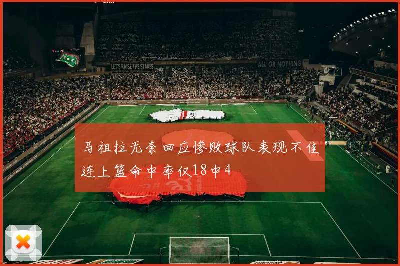 马祖拉无奈回应惨败球队表现不佳连上篮命中率仅18中4