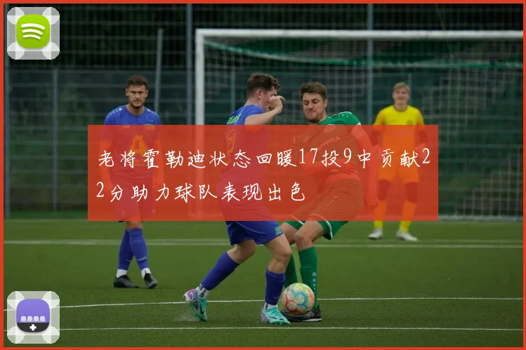 老将霍勒迪状态回暖17投9中贡献22分助力球队表现出色