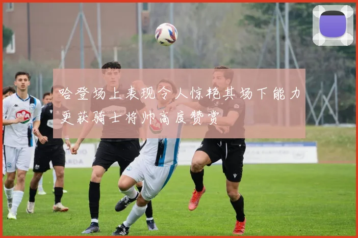 哈登场上表现令人惊艳其场下能力更获骑士将帅高度赞赏