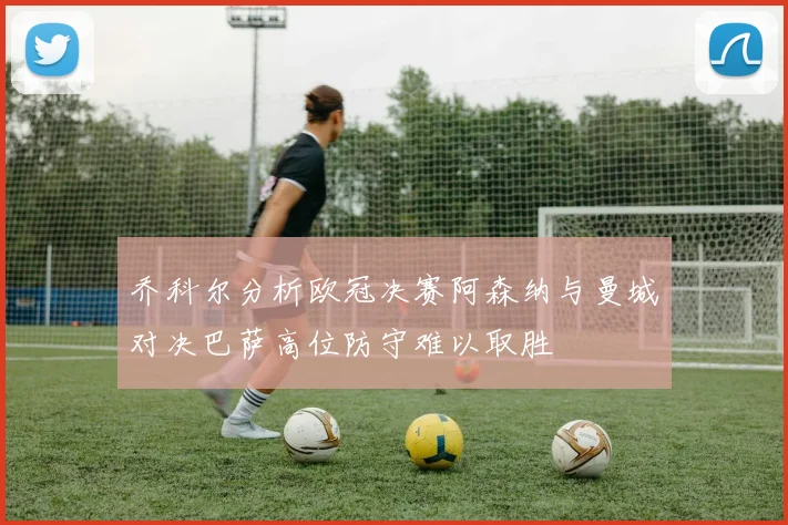 乔科尔分析欧冠决赛阿森纳与曼城对决巴萨高位防守难以取胜