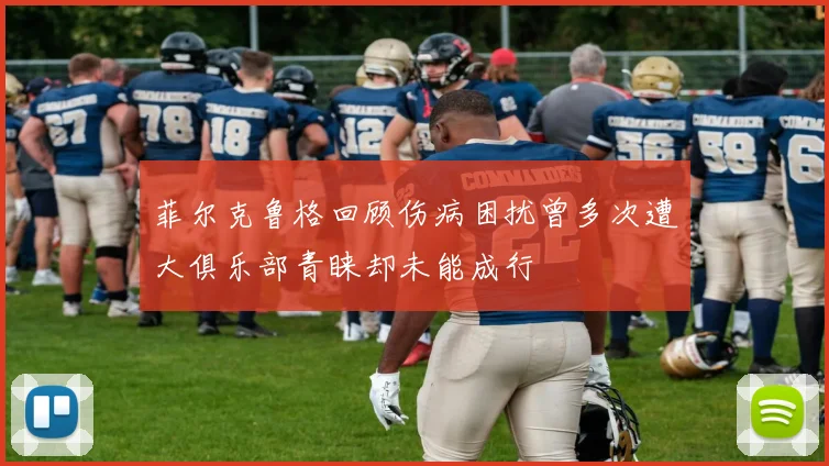 菲尔克鲁格回顾伤病困扰曾多次遭大俱乐部青睐却未能成行