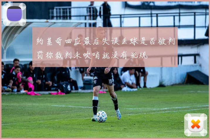 约基奇回应最后失误丢球是否被判罚称裁判未吹哨就没有犯规