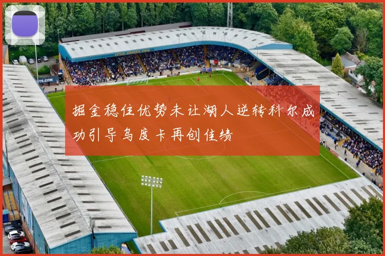 掘金稳住优势未让湖人逆转科尔成功引导乌度卡再创佳绩