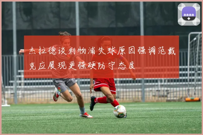 杰拉德谈利物浦失球原因强调范戴克应展现更强硬防守态度
