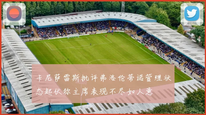 卡尼萨雷斯批评弗洛伦蒂诺管理状态起伏称主席表现不尽如人意