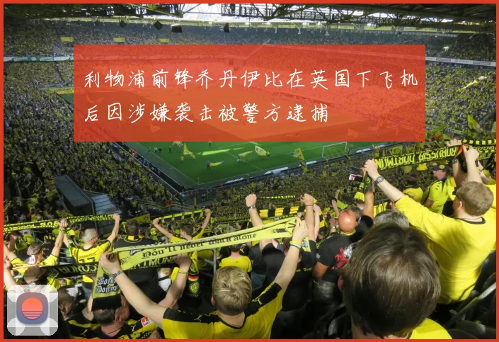 利物浦前锋乔丹伊比在英国下飞机后因涉嫌袭击被警方逮捕