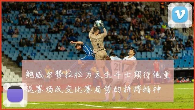 鲍威尔赞拉松为天生斗士期待他重返赛场改变比赛局势的拼搏精神