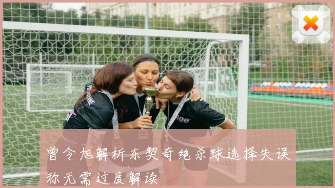 曾令旭解析东契奇绝杀球选择失误称无需过度解读