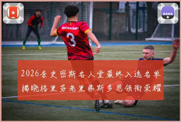 2026奈史密斯名人堂最终入选名单揭晓格里芬老里弗斯多恩领衔荣耀时刻
